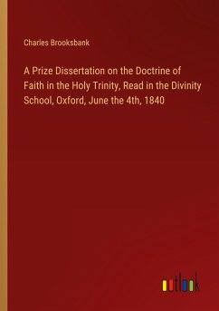 A Prize Dissertation on the Doctrine of Faith in the Holy Trinity, Read in the Divinity School, Oxford, June the 4th, 1840 - Brooksbank, Charles