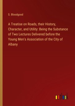 A Treatise on Roads, their History, Character, and Utility: Being the Substance of Two Lectures Delivered before the Young Men's Association of the City of Albany - Bloodgood, S.