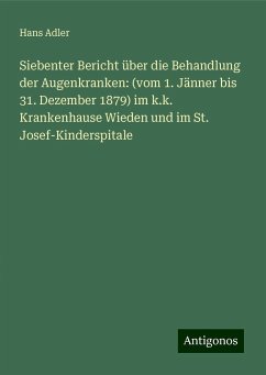 Siebenter Bericht über die Behandlung der Augenkranken: (vom 1. Jänner bis 31. Dezember 1879) im k.k. Krankenhause Wieden und im St. Josef-Kinderspitale - Adler, Hans