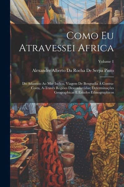 Como Eu Atravessei Africa: Do Atlantico Ao Mar Indico, Viagem De Benguella Á Contra-Costa, A-Travès Regiões Desconhecidas; Determinações Geograph