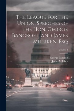 The League for the Union. Speeches of the Hon. George Bancroft, and James Milliken, esq; Volume 1 - Bancroft, George; Milliken, James