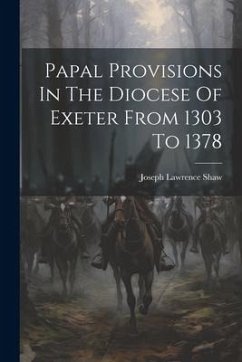 Papal Provisions In The Diocese Of Exeter From 1303 To 1378 - Shaw, Joseph Lawrence