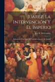 Juarez, La Intervención Y El Imperio: Refutación Á La Obra "El Verdadero Juarez," De Bulnes