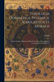Theologia Dogmatica, Polemica, Scholastica Et Moralis