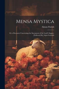Mensa Mystica: Or a Discourse Concerning the Sacrament of the Lord's Supper. [Followed By] Aqua Genitalis - Patrick, Simon