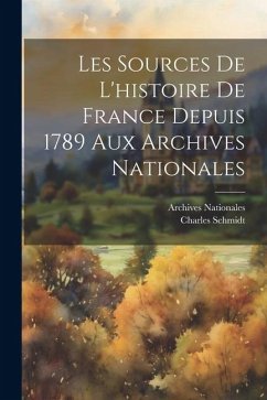 Les Sources De L'histoire De France Depuis 1789 Aux Archives Nationales - Schmidt, Charles; Nationales, Archives