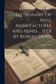 Dictionary Of Arts, Manufactures And Mines ... [ed] By Robert Hunt