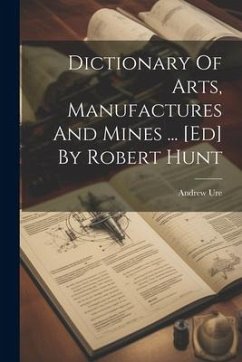 Dictionary Of Arts, Manufactures And Mines ... [ed] By Robert Hunt - Ure, Andrew