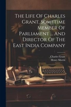 The Life Of Charles Grant, Sometime Member Of Parliament ... And Director Of The East India Company - Morris, Henry; Grant, Charles