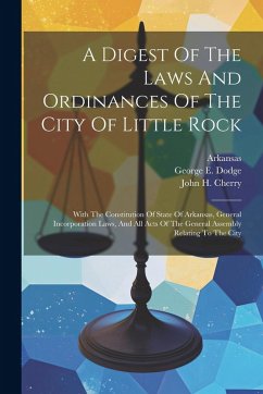 Cover A Digest Of The Laws And Ordinances Of The City Of Little Rock: With The Constitution Of State Of Arkansas, General Incorporation Laws, And All Acts O