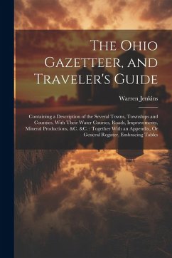 The Ohio Gazetteer, and Traveler's Guide: Containing a Description of the Several Towns, Townships and Counties, With Their Water Courses, Roads, Impr - Jenkins, Warren