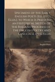 Specimens of the Early English Poets [Ed. by G. Ellis.]. to Which Is Prefixed an Historical Sketch of the Rise and Progress of the English Poetry and