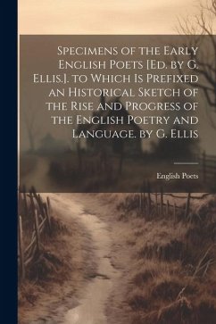 Specimens of the Early English Poets [Ed. by G. Ellis.]. to Which Is Prefixed an Historical Sketch of the Rise and Progress of the English Poetry and - Poets, English