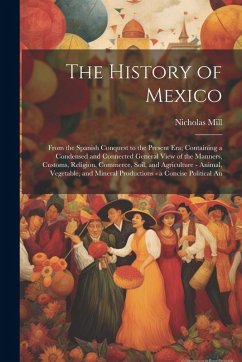 Cover The History of Mexico: From the Spanish Conquest to the Present Era; Containing a Condensed and Connected General View of the Manners, Custom