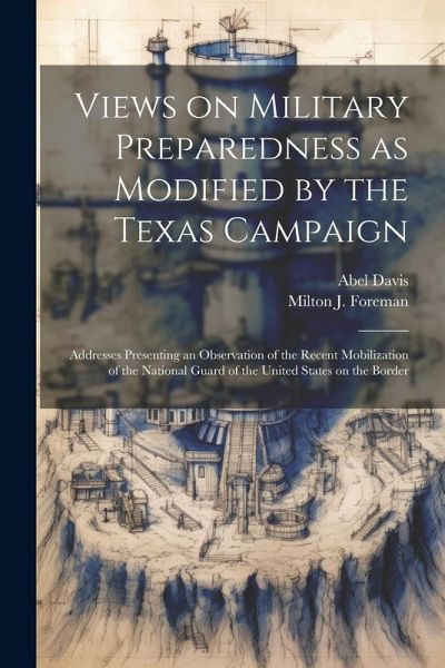 Views on Military Preparedness as Modified by the Texas Campaign; Addresses Presenting an Observation of the Recent Mobilization of the National Guard Views on Military Preparedness as Modified by the Texas Campaign; Addresses Presenting an Observation of the Recent Mobilization of the National Guard
