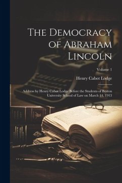 Cover The Democracy of Abraham Lincoln: Address by Henry Cabot Lodge Before the Students of Boston University School of Law on March 14, 1913; Volume 1