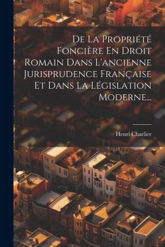 De La Propriété Foncière En Droit Romain Dans L'ancienne Jurisprudence Française Et Dans La Législation Moderne... - Charlier, Henri