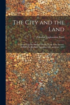 The City and the Land: A Course of Seven Lectures On the Work of the Society, Delivered in Hanover Square in May and June, 1892 - Fund, Palestine Exploration