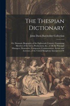 The Thespian Dictionary: Or, Dramatic Biography of the Eighteenth Century; Containing Sketches of the Lives, Productions, &c., of All the Princ - Collection, John Davis Batchelder