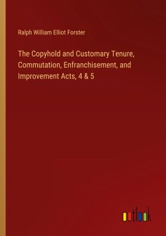 The Copyhold and Customary Tenure, Commutation, Enfranchisement, and Improvement Acts, 4 & 5 - Forster, Ralph William Elliot