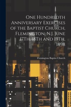 One Hundredth Anniversary Exercises of the Baptist Church, Flemington, N.J. June 17Th, 18Th and 19Th, 1898