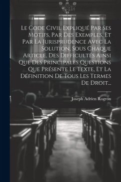 Le Code Civil Expliqué Par Ses Motifs, Par Des Exemples, Et Par La Jurisprudence Avec La Solution, Sous Chaque Article, Des Difficultés Ainsi Que Des - Rogron, Joseph Adrien