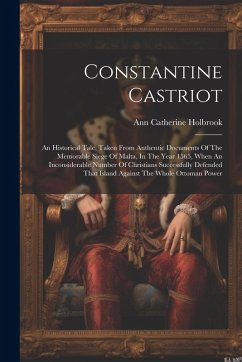 Constantine Castriot: An Historical Tale, Taken From Authentic Documents Of The Memorable Siege Of Malta, In The Year 1565, When An Inconsid - Holbrook, Ann Catherine