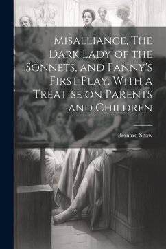 Cover Misalliance, The Dark Lady of the Sonnets, and Fanny's First Play. With a Treatise on Parents and Children