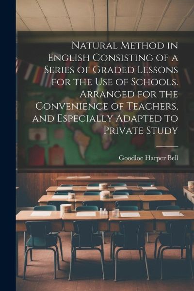 Natural Method in English Consisting of a Series of Graded Lessons for the Use of Schools. Arranged for the Convenience of Teachers, and Especially Ad Natural Method in English Consisting of a Series of Graded Lessons for the Use of Schools. Arranged for the Convenience of Teachers, and Especially Ad