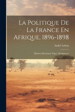 La Politique De La France En Afrique, 1896-1898: Mission Marchand, Niger, Madagascar - Lebon, André