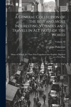 A General Collection of the Best and Most Interesting Voyages and Travels in all Parts of the World; Many of Which are now First Translated Into Engli - Pinkerton, John