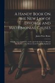 A Handy Book On the New Law of Divorce and Matrimonial Causes: With the Acts 21 & 22 Vic. C.85, and 21 & 22 Vic. C.108 and the Practice of the Divorce