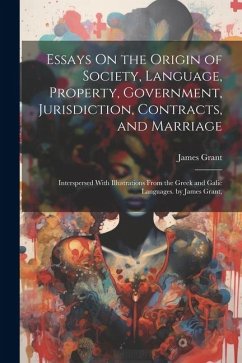 Cover Essays On the Origin of Society, Language, Property, Government, Jurisdiction, Contracts, and Marriage: Interspersed With Illustrations From the Greek