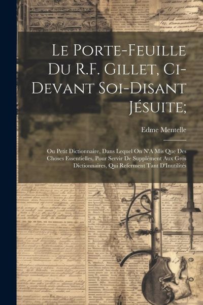 Le Porte-Feuille Du R.F. Gillet, Ci-Devant Soi-Disant Jésuite;: Ou Petit Dictionnaire, Dans Lequel On N'A Mis Que Des Choses Essentielles, Pour Servir Le Porte-Feuille Du R.F. Gillet, Ci-Devant Soi-Disant Jésuite;: Ou Petit Dictionnaire, Dans Lequel On N'A Mis Que Des Choses Essentielles, Pour Servir