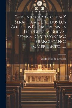 Chronica Apostolica Y Seraphica De Todos Los Colegios De Propaganda Fide De Esta Nueva-españa De Missioneros Franciscanos Obseruantes ......