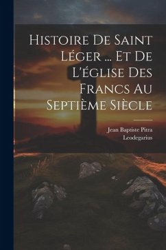 Histoire De Saint Léger ... Et De L'église Des Francs Au Septième Siècle - Pitra, Jean Baptiste; Leodegarius