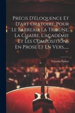 Précis D'éloquence Et D'art Oratoire, Pour Le Barreau, La Tribune, La Chaire, L'académie Et Les Compositions En Prose Et En Vers...... - Parisot, Valentin