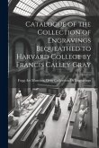 Catalogue of the Collection of Engravings Bequeathed to Harvard College by Francis Calley Gray Catalogue of the Collection of Engravings Bequeathed to Harvard College by Francis Calley Gray