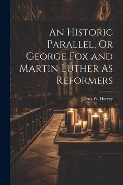 An Historic Parallel, Or George Fox and Martin Luther As Reformers - Harvey, Cyrus W.