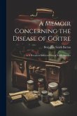 A Memoir Concerning the Disease of Goitre: As it Prevails in Different Parts of North-America A Memoir Concerning the Disease of Goitre: As it Prevails in Different Parts of North-America