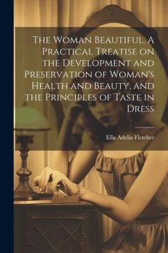 The Woman Beautiful. A Practical Treatise on the Development and Preservation of Woman's Health and Beauty, and the Principles of Taste in Dress - Fletcher, Ella Adelia