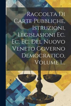 Cover Raccolta Di Carte Pubbliche, Istruzioni, Legislasioni Ec. Ec. Ec. Del Nuovo Veneto Governo Democratico, Volume 1...
