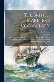 The British Mariner's Vocabulary: Or Universal Dictionary Of Technical Terms And Sea Phrases Used In The Construction, Equipment, Management And Milit