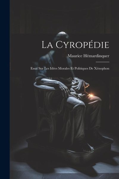 La Cyropédie: Essai Sur Les Idées Morales Et Politiques De Xénophon La Cyropédie: Essai Sur Les Idées Morales Et Politiques De Xénophon