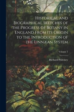 Historical and Biographical Sketches of the Progress of Botany in England From Its Origin to the Introduction of the Linnæan System; Volume 1 - Pulteney, Richard