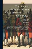 The Secret History of the Calves-Head Club, Compleat: Or, the Republican Unmask'd. Wherein Is Fully Shewn, the Religion of the Calves-Head Heroes, in The Secret History of the Calves-Head Club, Compleat: Or, the Republican Unmask'd. Wherein Is Fully Shewn, the Religion of the Calves-Head Heroes, in