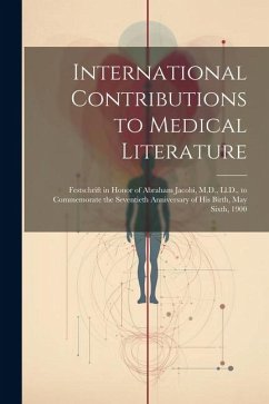 International Contributions to Medical Literature: Festschrift in Honor of Abraham Jacobi, M.D., Ll.D., to Commemorate the Seventieth Anniversary of H - Anonymous