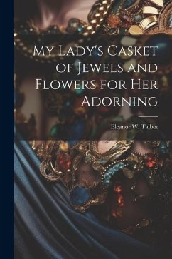 My Lady's Casket of Jewels and Flowers for Her Adorning - Talbot, Eleanor W.