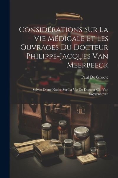 Considérations Sur La Vie Médicale Et Les Ouvrages Du Docteur Philippe-Jacques Van Meerbeeck: Suivies D'une Notice Sur La Vie Du Docteur Ch. Van Swyge