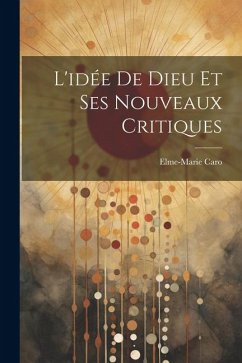 L'idée De Dieu Et Ses Nouveaux Critiques - Caro, Elme-Marie